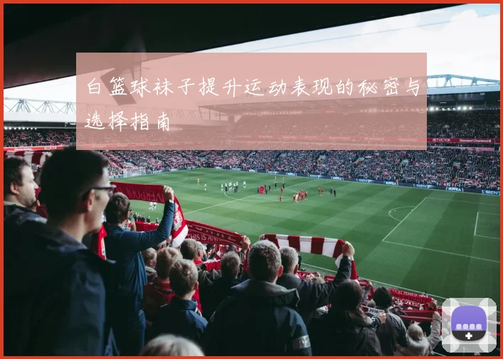 白篮球袜子提升运动表现的秘密与选择指南