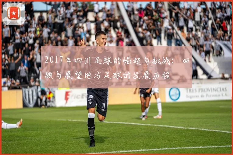 2017年四川足球的崛起与挑战:回顾与展望地方足球的发展历程