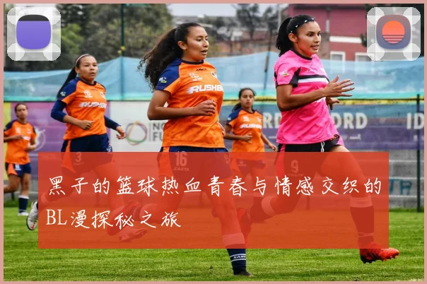 黑子的篮球热血青春与情感交织的BL漫探秘之旅