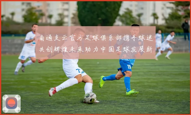 南通支云官方足球俱乐部携手球迷共创辉煌未来助力中国足球发展新篇章