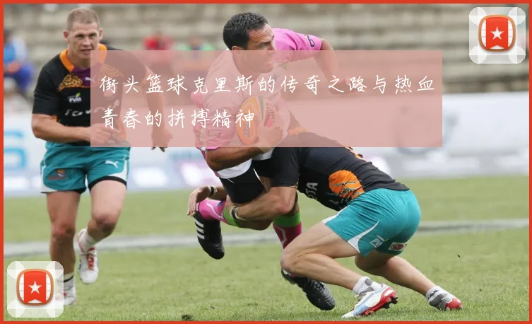 街头篮球克里斯的传奇之路与热血青春的拼搏精神