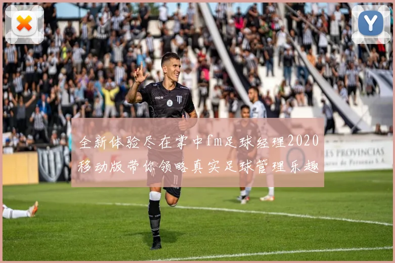 全新体验尽在掌中fm足球经理2020移动版带你领略真实足球管理乐趣