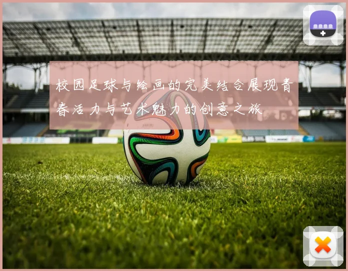 校园足球与绘画的完美结合展现青春活力与艺术魅力的创意之旅