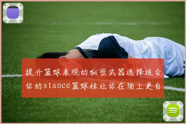 提升篮球表现的秘密武器选择适合你的stance篮球袜让你在场上更自信