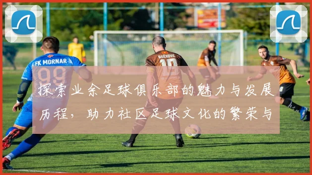 探索业余足球俱乐部的魅力与发展历程，助力社区足球文化的繁荣与成长