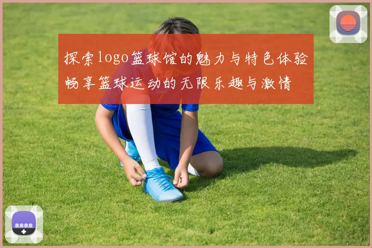 探索logo篮球馆的魅力与特色体验畅享篮球运动的无限乐趣与激情