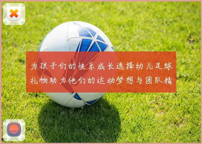 为孩子们的快乐成长选择幼儿足球礼物助力他们的运动梦想与团队精神