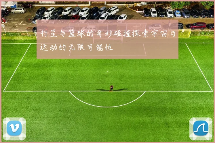 行星与篮球的奇妙碰撞探索宇宙与运动的无限可能性