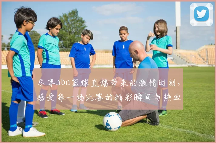 尽享nbn篮球直播带来的激情时刻,感受每一场比赛的精彩瞬间与热血沸腾