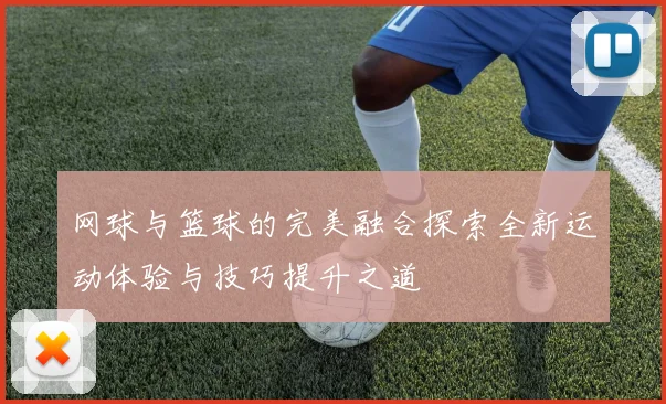 网球与篮球的完美融合探索全新运动体验与技巧提升之道