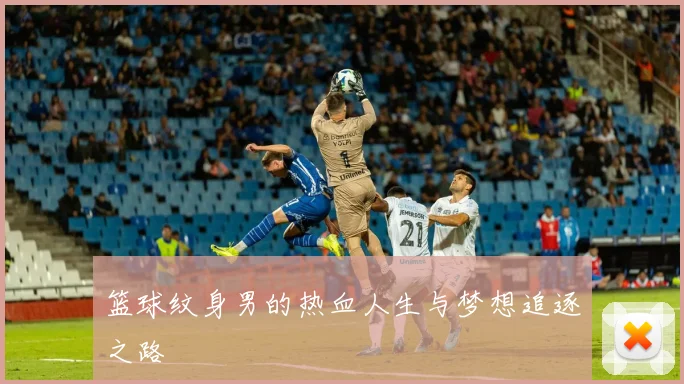 篮球纹身男的热血人生与梦想追逐之路