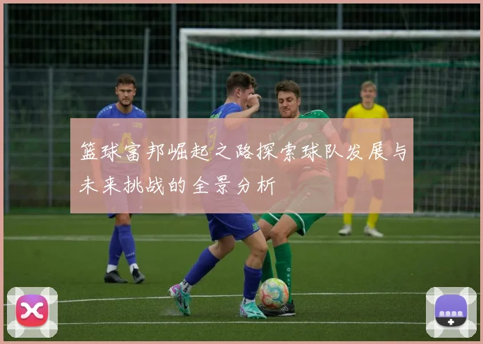 篮球富邦崛起之路探索球队发展与未来挑战的全景分析